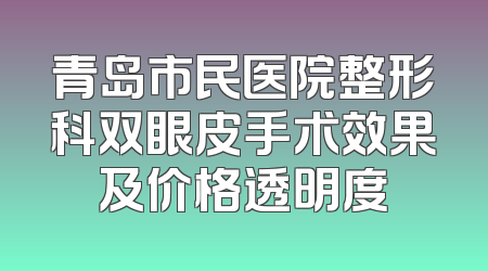 青岛市民医院整形科双眼皮手术效果及价格透明度