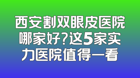 西安割双眼皮医院哪家好？这5家实力医院值得一看