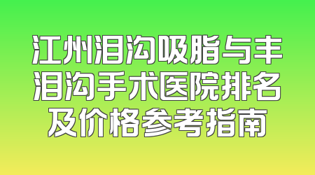 江州泪沟吸脂与丰泪沟手术医院排名及价格参考指南