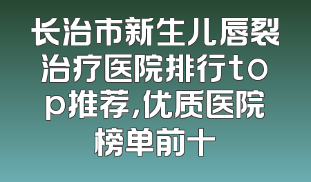 长治市新生儿唇裂治疗医院排行top推荐，优质医院榜单前十