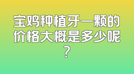 宝鸡种植牙一颗的价格大概是多少呢？