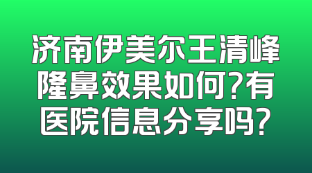 济南伊美尔王清峰隆鼻效果如何？有医院信息分享吗？