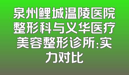 泉州鲤城温陵医院整形科与义华医疗美容整形诊所：实力对比