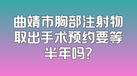 曲靖市胸部注射物取出手术预约要等半年吗？