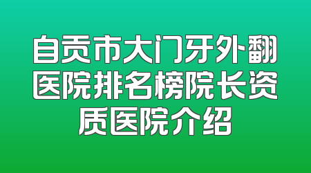 自贡市大门牙外翻医院排名榜院长资质医院介绍