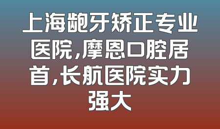 上海龅牙矫正专业医院，摩恩口腔居首，长航医院实力强大