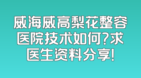 威海威高梨花整容医院技术如何？求医生资料分享！