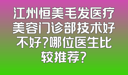 江州恒美毛发医疗美容门诊部技术好不好？哪位医生比较推荐？