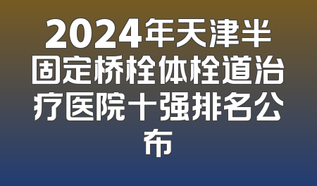 2024年天津半固定桥栓体栓道治疗医院十强排名公布