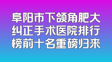 阜阳市下颌角肥大纠正手术医院排行榜前十名重磅归来