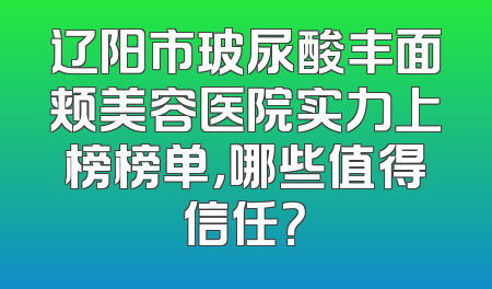 辽阳市玻尿酸丰面颊美容医院实力上榜榜单，哪些值得信任？