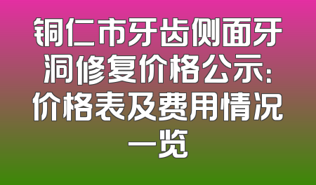 铜仁市牙齿侧面牙洞修复价格公示：价格表及费用情况一览