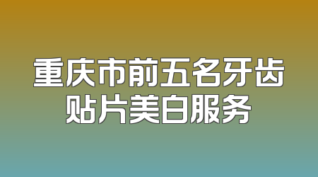 重庆市前五名牙齿贴片美白服务