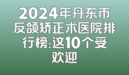 2024年丹东市反颌矫正术医院排行榜：这10个受欢迎