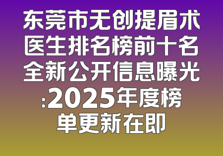 东莞市无创提眉术医生排名榜前十名全新公开信息曝光：2025年度榜单更新在即