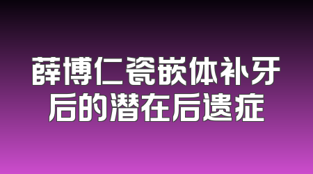 薛博仁瓷嵌体补牙后的潜在后遗症