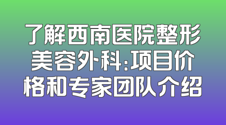 了解西南医院整形美容外科：项目价格和专家团队介绍