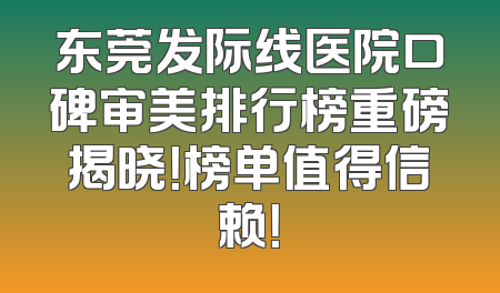 东莞发际线医院口碑审美排行榜重磅揭晓！榜单值得信赖！