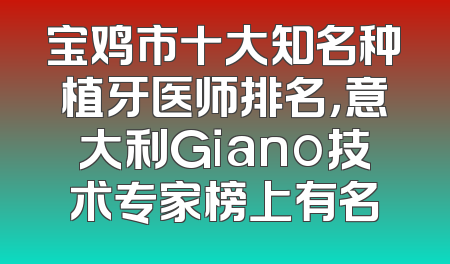 宝鸡市十大知名种植牙医师排名，意大利Giano技术专家榜上有名