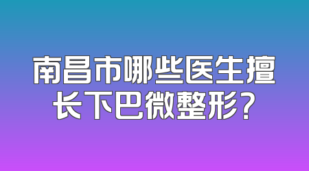 南昌市哪些医生擅长下巴微整形？