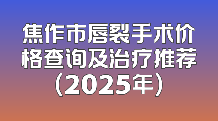 焦作市唇裂手术价格查询及治疗推荐（2025年）