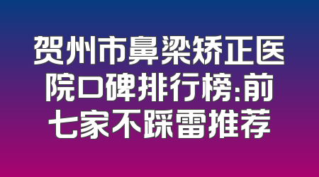 贺州市鼻梁矫正医院口碑排行榜：前七家不踩雷推荐
