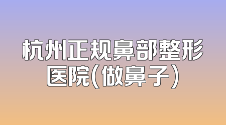 杭州正规鼻部整形医院(做鼻子)