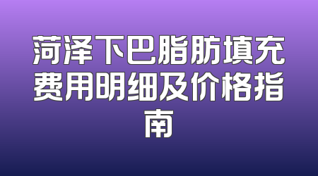 菏泽下巴脂肪填充费用明细及价格指南