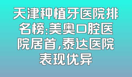 天津种植牙医院排名榜：美奥口腔医院居首，泰达医院表现优异