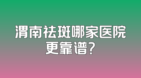 渭南祛斑哪家医院更靠谱？
