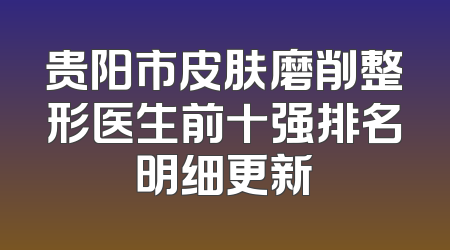 贵阳市皮肤磨削整形医生前十强排名明细更新