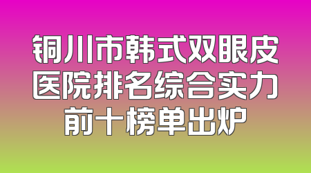 铜川市韩式双眼皮医院排名综合实力前十榜单出炉