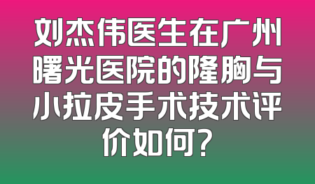 刘杰伟医生在广州曙光医院的隆胸与小拉皮手术技术评价如何？