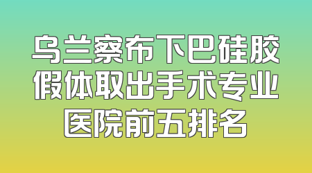 乌兰察布下巴硅胶假体取出手术专业医院前五排名