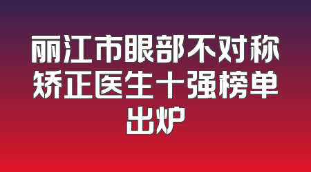 丽江市眼部不对称矫正医生十强榜单出炉