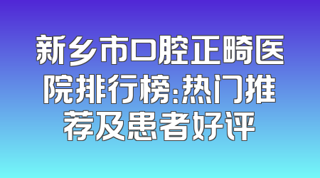 新乡市口腔正畸医院排行榜：热门推荐及患者好评