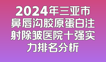 2024年三亚市鼻唇沟胶原蛋白注射除皱医院十强实力排名分析