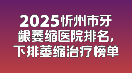 2025忻州市牙龈萎缩医院排名，下排萎缩治疗榜单