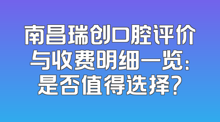 南昌瑞创口腔评价与收费明细一览：是否值得选择？