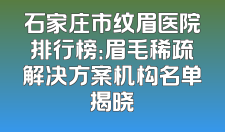 石家庄市纹眉医院排行榜：眉毛稀疏解决方案机构名单揭晓