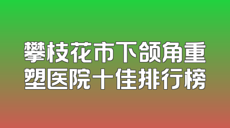 攀枝花市下颌角重塑医院十佳排行榜