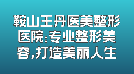 鞍山王丹医美整形医院：专业整形美容，打造美丽人生