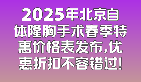 2025年北京自体隆胸手术春季特惠价格表发布，优惠折扣不容错过！