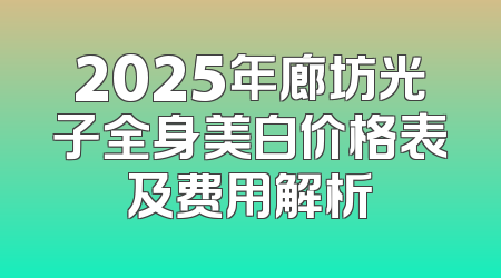 2025年廊坊光子全身美白价格表及费用解析
