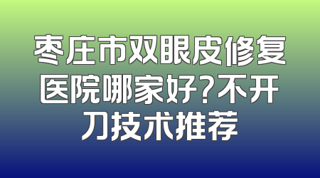 枣庄市双眼皮修复医院哪家好？不开刀技术推荐