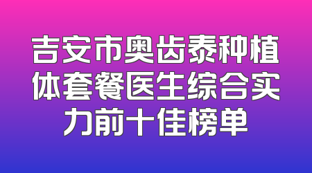 吉安市奥齿泰种植体套餐医生综合实力前十佳榜单