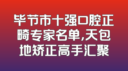 毕节市十强口腔正畸专家名单，天包地矫正高手汇聚