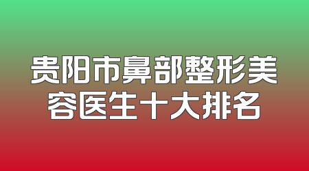 贵阳市鼻部整形美容医生十大排名