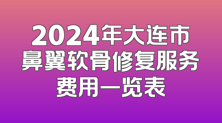 2024年大连市鼻翼软骨修复服务费用一览表