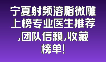 宁夏射频溶脂微雕上榜专业医生推荐，团队信赖，收藏榜单！